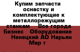  Купим запчасти, оснастку и комплектующие к металлорежущим станкам. - Все города Бизнес » Оборудование   . Ненецкий АО,Нарьян-Мар г.